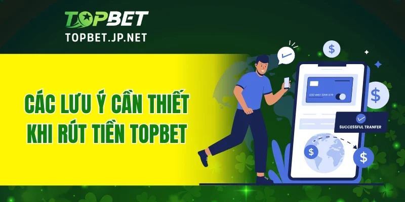 Các lưu ý cần thiết khi rút tiền TOPBET