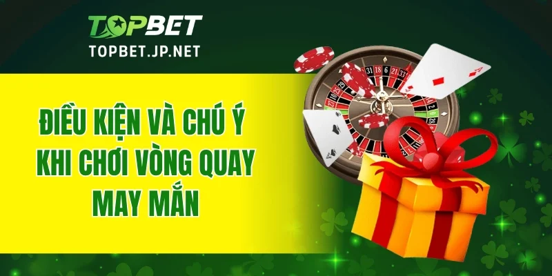 Điều kiện và chú ý khi chơi vòng quay may mắn TOPBET