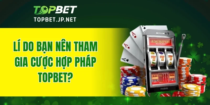 Lí do bạn nên tham gia cược hợp pháp TOPBET?