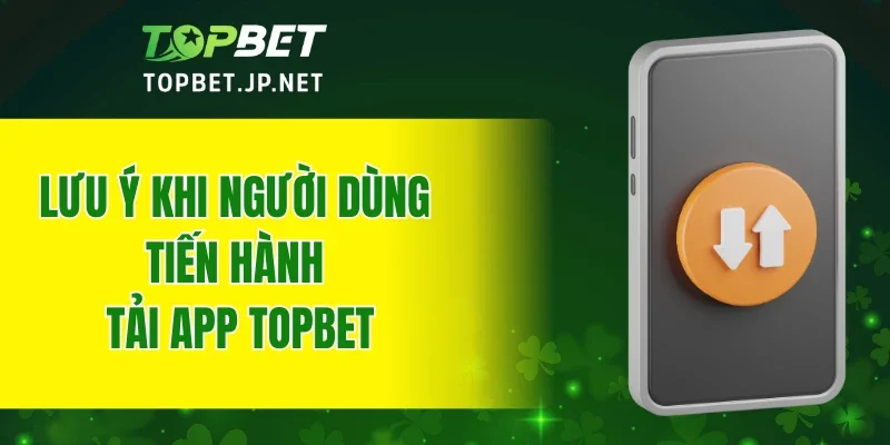 Lưu ý khi người dùng tiến hành tải app TOPBET