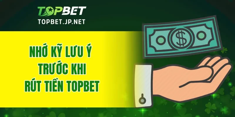 Nhớ kỹ lưu ý trước khi rút tiền TOPBET