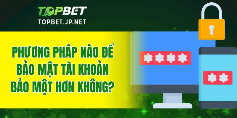 Phương pháp nào để bảo mật tài khoản bảo mật hơn không?