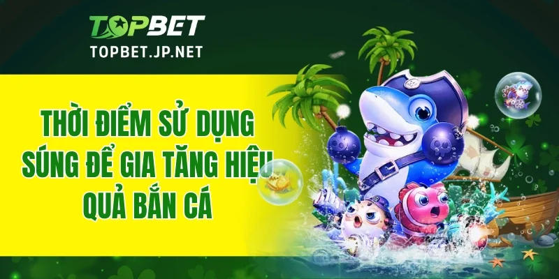 Thời điểm sử dụng súng để gia tăng hiệu quả bắn cá