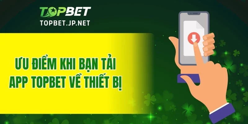 Ưu điểm khi bạn tải app TOPBET về thiết bị