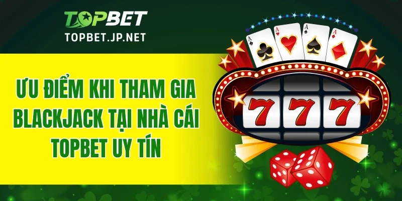 Ưu điểm khi tham gia Blackjack tại nhà cái TOPBET uy tín